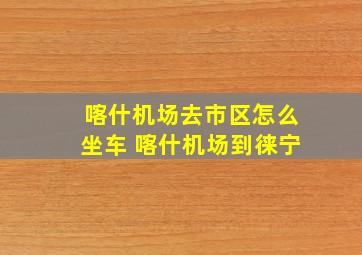 喀什机场去市区怎么坐车 喀什机场到徕宁